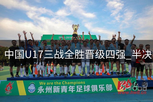 中国U17三战全胜晋级四强 半决赛将迎战南美豪门河床