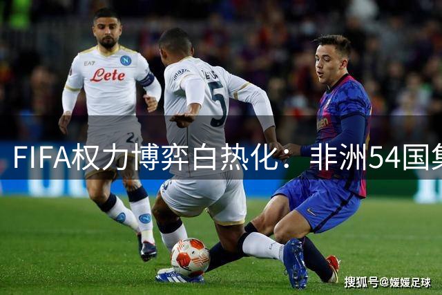 FIFA权力博弈白热化：非洲54国集体站队 阿根廷肉麻示忠引争议
